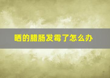 晒的腊肠发霉了怎么办