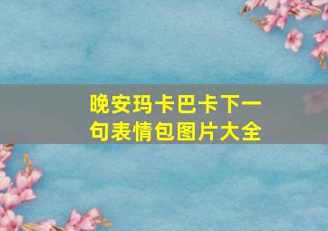 晚安玛卡巴卡下一句表情包图片大全