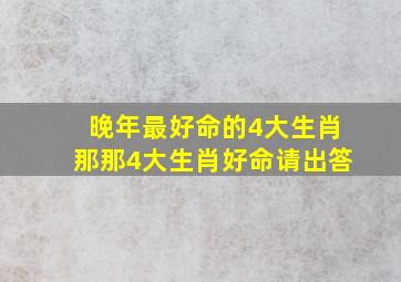 晚年最好命的4大生肖那那4大生肖好命请出答