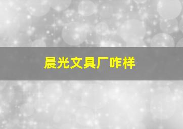 晨光文具厂咋样