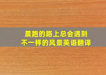 晨跑的路上总会遇到不一样的风景英语翻译