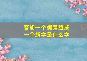 普加一个偏旁组成一个新字是什么字