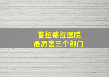 普拉德拉医院最厉害三个部门