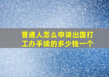 普通人怎么申请出国打工办手续的多少钱一个