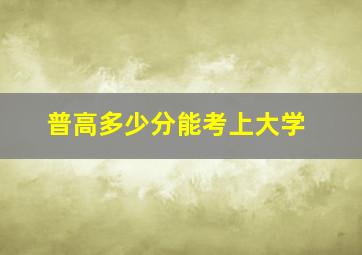 普高多少分能考上大学