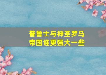 普鲁士与神圣罗马帝国谁更强大一些