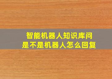 智能机器人知识库问是不是机器人怎么回复