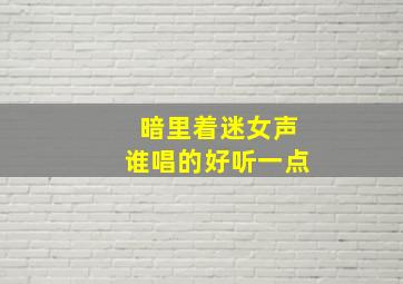 暗里着迷女声谁唱的好听一点