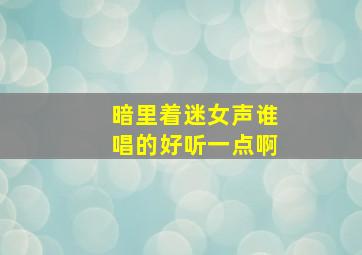 暗里着迷女声谁唱的好听一点啊