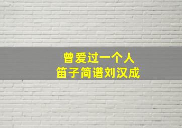 曾爱过一个人笛子简谱刘汉成