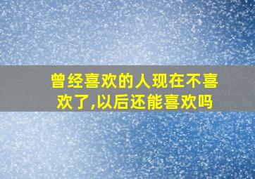 曾经喜欢的人现在不喜欢了,以后还能喜欢吗