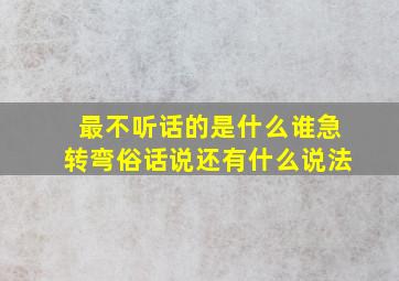 最不听话的是什么谁急转弯俗话说还有什么说法