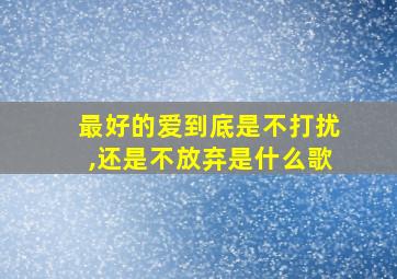 最好的爱到底是不打扰,还是不放弃是什么歌