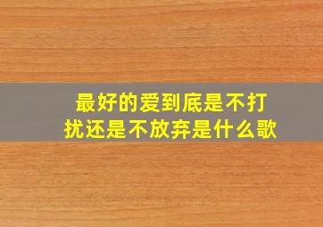 最好的爱到底是不打扰还是不放弃是什么歌