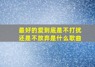 最好的爱到底是不打扰还是不放弃是什么歌曲