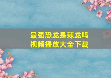 最强恐龙是棘龙吗视频播放大全下载