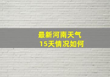 最新河南天气15天情况如何