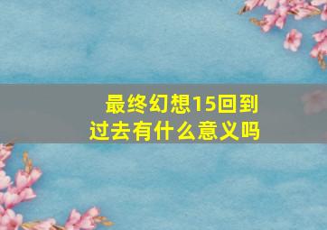 最终幻想15回到过去有什么意义吗