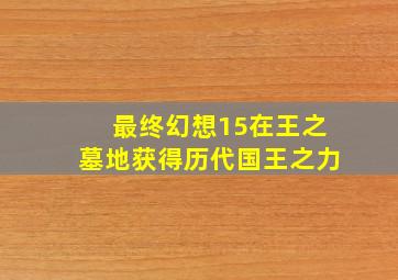 最终幻想15在王之墓地获得历代国王之力