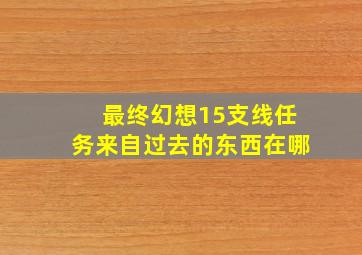 最终幻想15支线任务来自过去的东西在哪