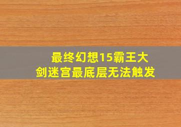 最终幻想15霸王大剑迷宫最底层无法触发