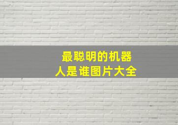 最聪明的机器人是谁图片大全