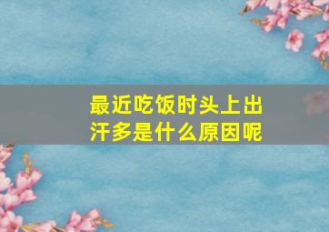 最近吃饭时头上出汗多是什么原因呢