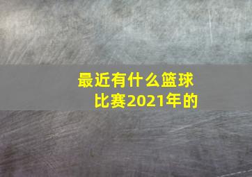 最近有什么篮球比赛2021年的