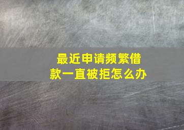 最近申请频繁借款一直被拒怎么办