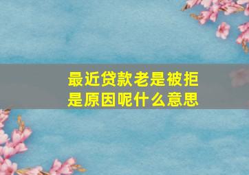 最近贷款老是被拒是原因呢什么意思