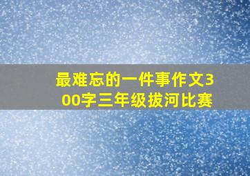 最难忘的一件事作文300字三年级拔河比赛