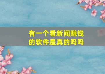 有一个看新闻赚钱的软件是真的吗吗