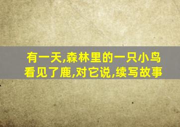 有一天,森林里的一只小鸟看见了鹿,对它说,续写故事