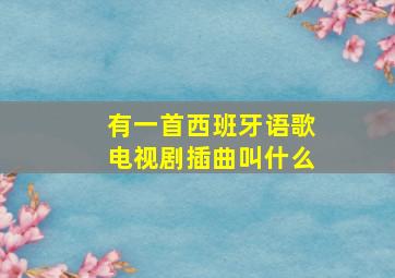 有一首西班牙语歌电视剧插曲叫什么