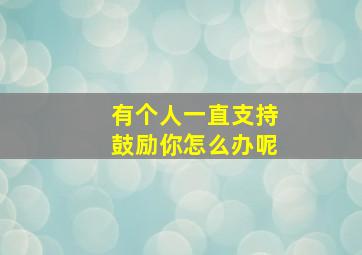 有个人一直支持鼓励你怎么办呢