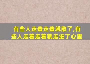 有些人走着走着就散了,有些人走着走着就走进了心里