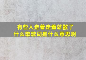 有些人走着走着就散了什么歌歌词是什么意思啊