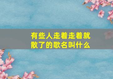 有些人走着走着就散了的歌名叫什么