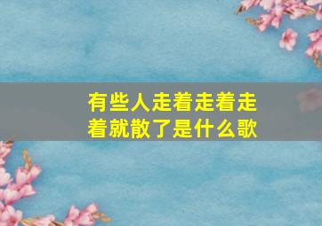 有些人走着走着走着就散了是什么歌