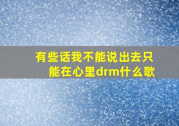 有些话我不能说出去只能在心里drm什么歌