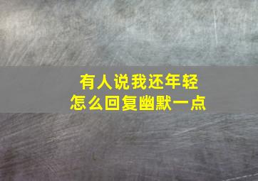 有人说我还年轻怎么回复幽默一点