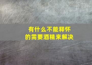 有什么不能释怀的需要酒精来解决