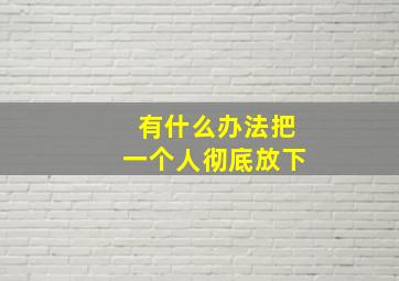 有什么办法把一个人彻底放下