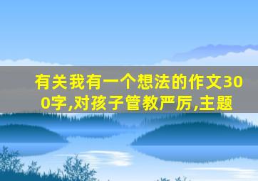 有关我有一个想法的作文300字,对孩子管教严厉,主题