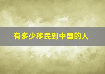 有多少移民到中国的人