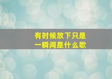 有时候放下只是一瞬间是什么歌