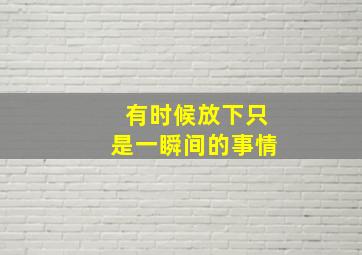 有时候放下只是一瞬间的事情