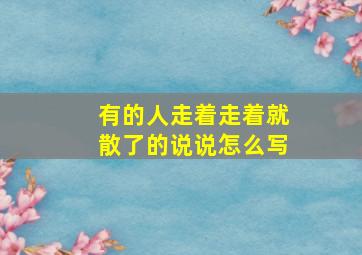 有的人走着走着就散了的说说怎么写