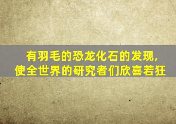 有羽毛的恐龙化石的发现,使全世界的研究者们欣喜若狂