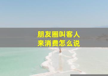 朋友圈叫客人来消费怎么说